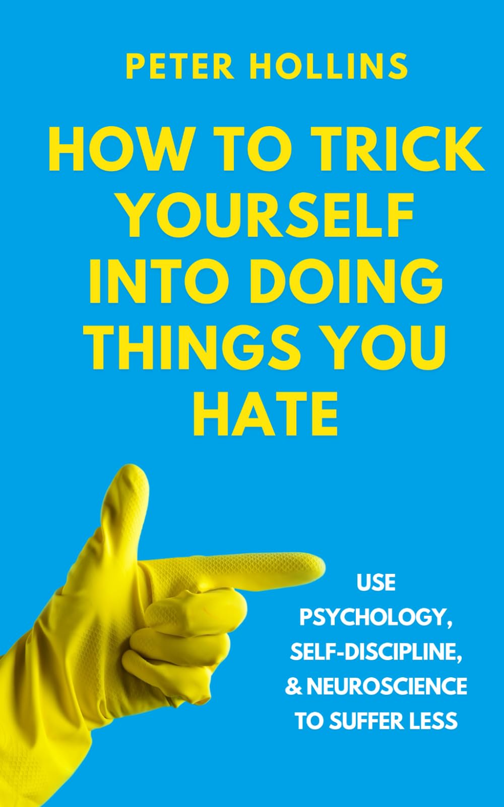 How to Trick Yourself into Doing Things You Hate: Use Psychology, Self-Discipline, and Neuroscience to Suffer Less (Live a Disciplined Life)